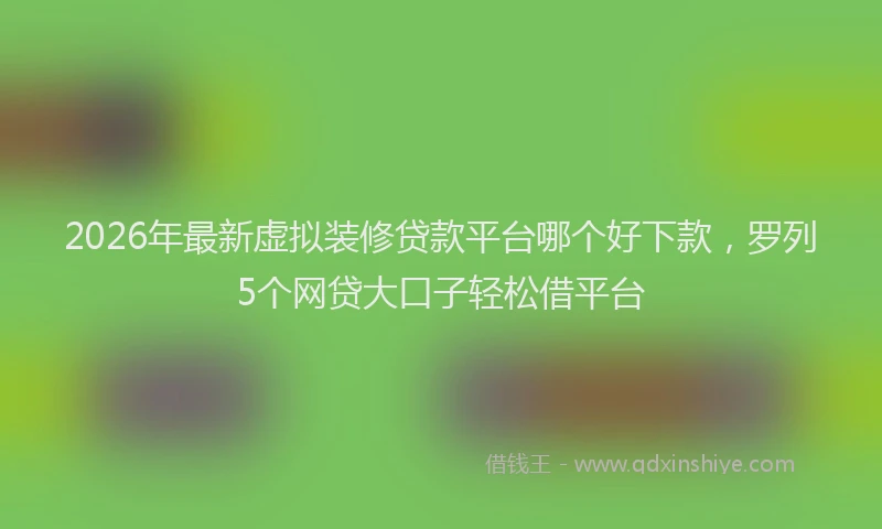 2026年最新虚拟装修贷款平台哪个好下款，罗列5个网贷大口子轻松借平台