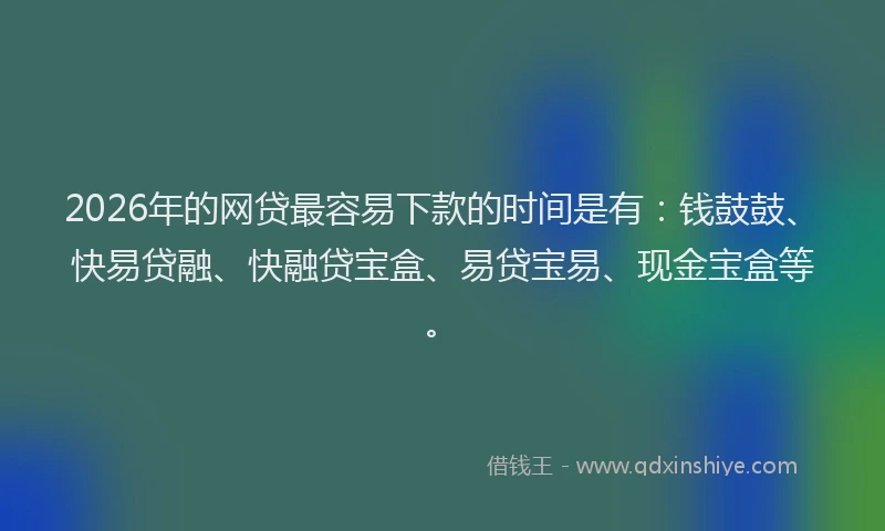 2026年的网贷最容易下款的时间是有：钱鼓鼓、快易贷融、快融贷宝盒、易贷宝易、现金宝盒等。