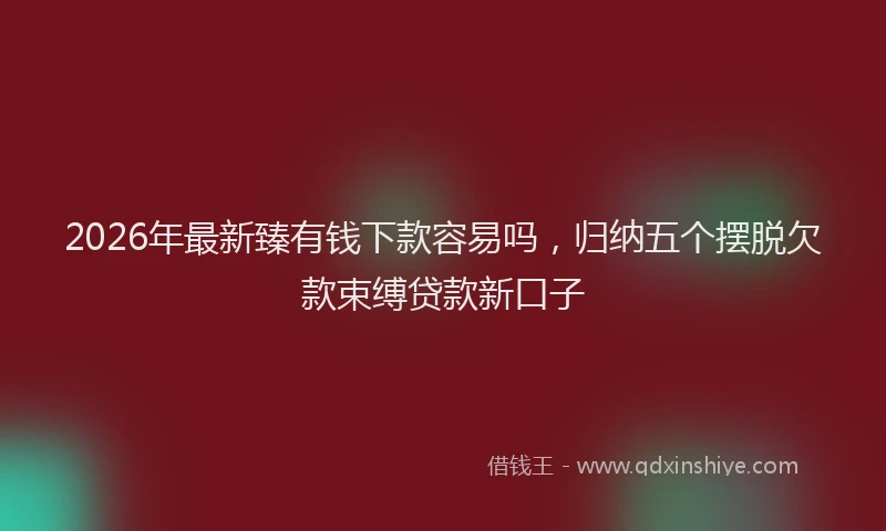 2026年最新臻有钱下款容易吗，归纳五个摆脱欠款束缚贷款新口子