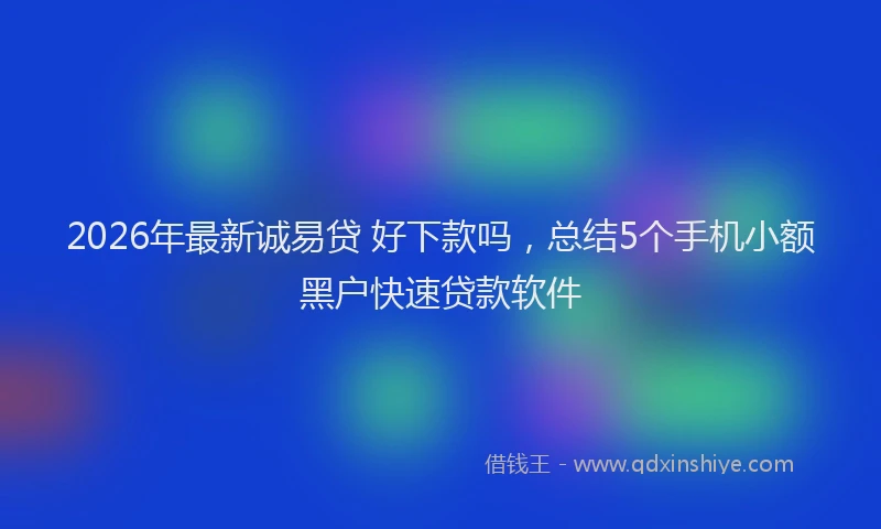 2026年最新诚易贷 好下款吗，总结5个手机小额黑户快速贷款软件
