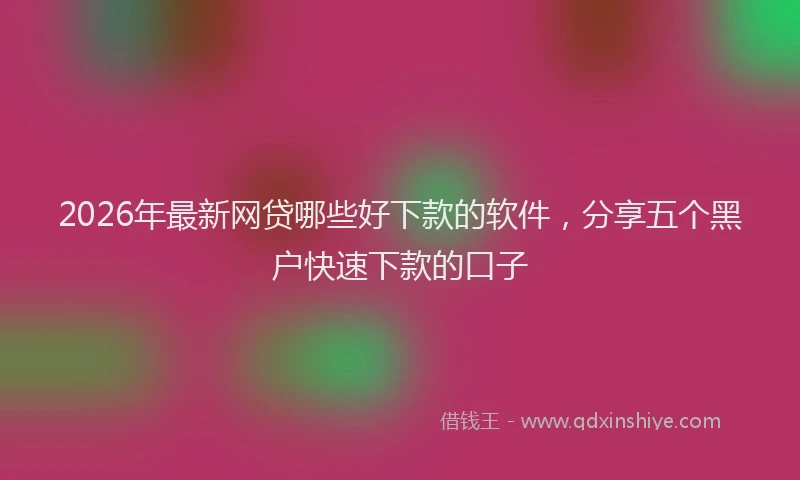 2026年最新网贷哪些好下款的软件，分享五个黑户快速下款的口子