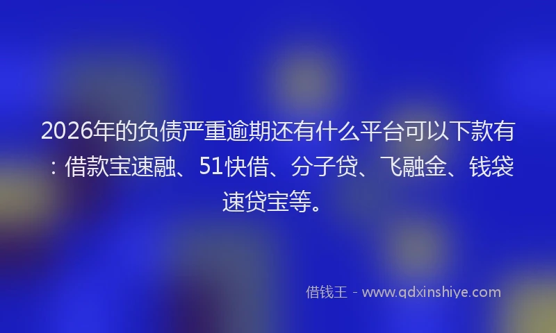 2026年的负债严重逾期还有什么平台可以下款有：借款宝速融、51快借、分子贷、飞融金、钱袋速贷宝等。