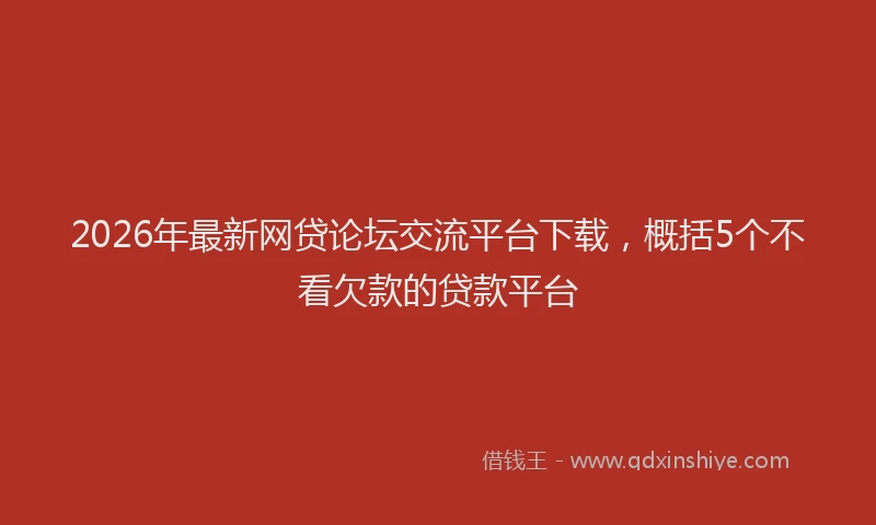 2026年最新网贷论坛交流平台下载，概括5个不看欠款的贷款平台