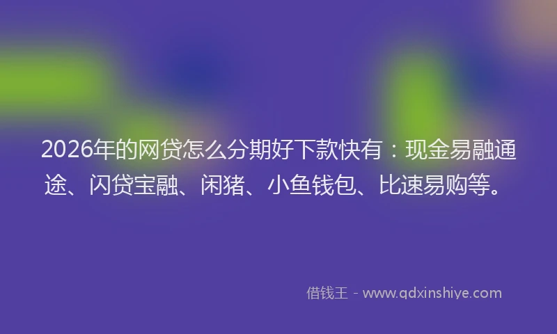 2026年的网贷怎么分期好下款快有：现金易融通途、闪贷宝融、闲猪、小鱼钱包、比速易购等。