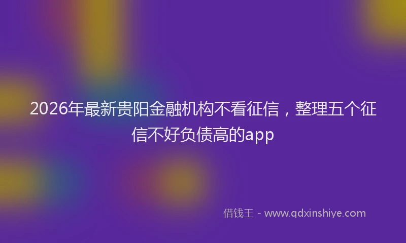 2026年最新贵阳金融机构不看征信，整理五个征信不好负债高的app