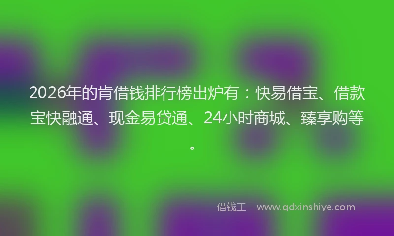 2026年的肯借钱排行榜出炉有：快易借宝、借款宝快融通、现金易贷通、24小时商城、臻享购等。