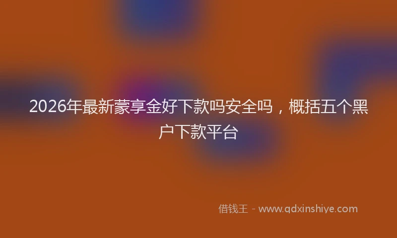 2026年最新蒙享金好下款吗安全吗，概括五个黑户下款平台