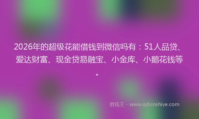 2026年的超级花能借钱到微信吗有：51人品贷、爱达财富、现金贷易融宝、小金库、小鹅花钱等。