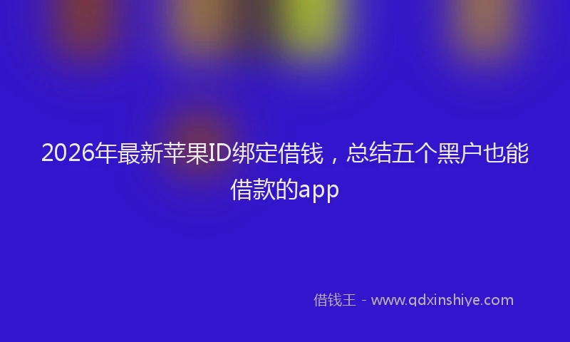 2026年最新苹果ID绑定借钱，总结五个黑户也能借款的app