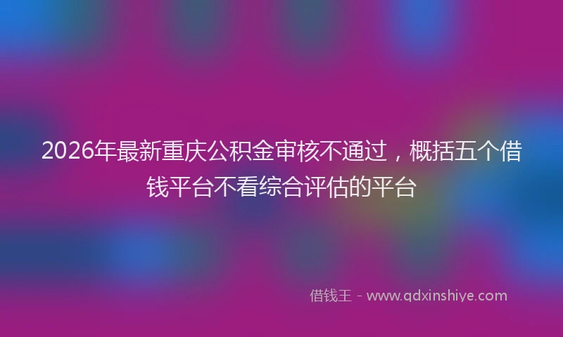 2026年最新重庆公积金审核不通过，概括五个借钱平台不看综合评估的平台