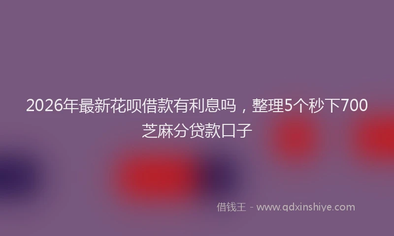 2026年最新花呗借款有利息吗，整理5个秒下700芝麻分贷款口子