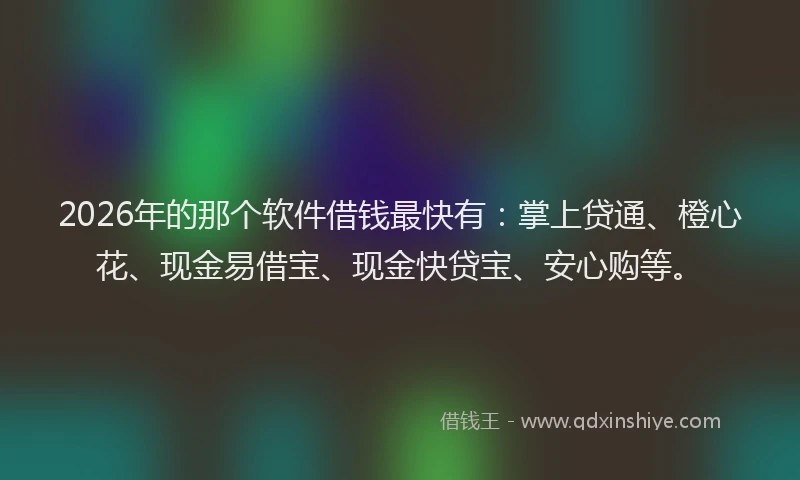 2026年的那个软件借钱最快有：掌上贷通、橙心花、现金易借宝、现金快贷宝、安心购等。