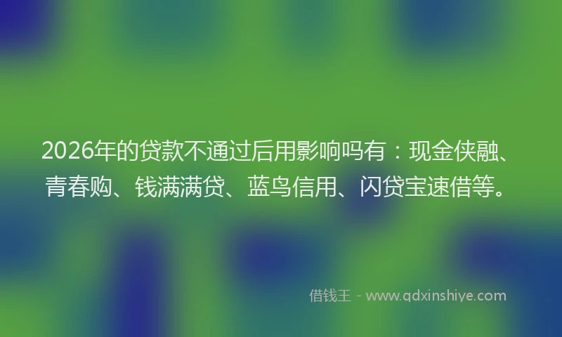 2026年的贷款不通过后用影响吗有：现金侠融、青春购、钱满满贷、蓝鸟信用、闪贷宝速借等。