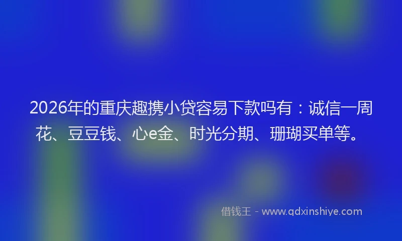 2026年的重庆趣携小贷容易下款吗有：诚信一周花、豆豆钱、心e金、时光分期、珊瑚买单等。