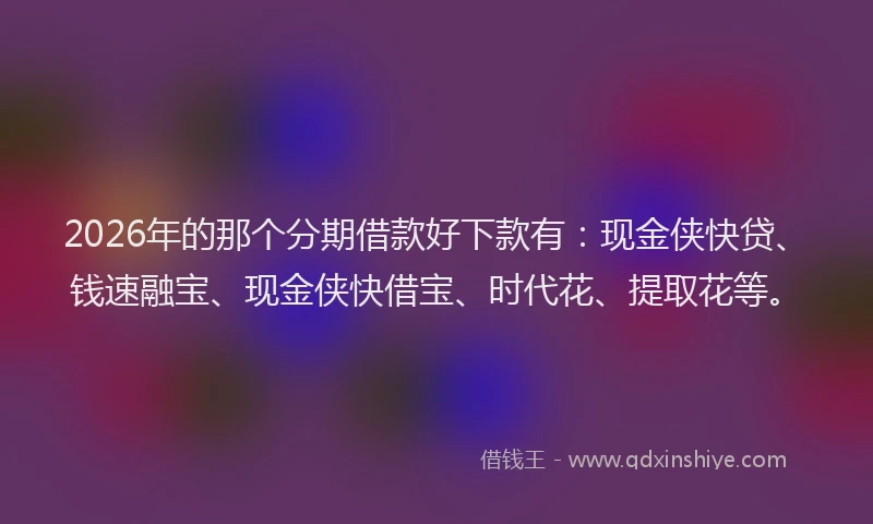 2026年的那个分期借款好下款有：现金侠快贷、钱速融宝、现金侠快借宝、时代花、提取花等。
