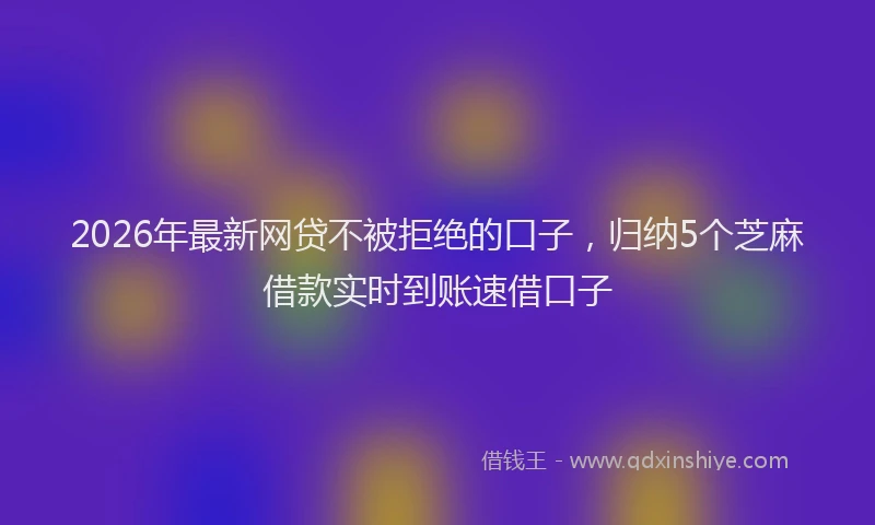 2026年最新网贷不被拒绝的口子，归纳5个芝麻借款实时到账速借口子