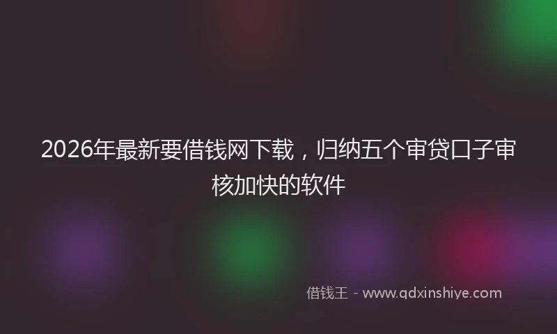 2026年最新要借钱网下载，归纳五个审贷口子审核加快的软件