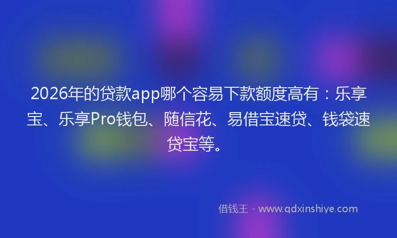 2026年的贷款app哪个容易下款额度高有：乐享宝、乐享Pro钱包、随信花、易借宝速贷、钱袋速贷宝等。