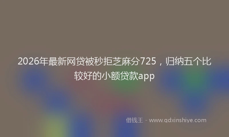 2026年最新网贷被秒拒芝麻分725，归纳五个比较好的小额贷款app