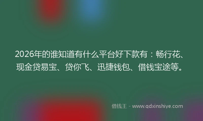 2026年的谁知道有什么平台好下款有：畅行花、现金贷易宝、贷你飞、迅捷钱包、借钱宝途等。