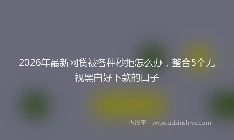 2026年最新网贷被各种秒拒怎么办，整合5个无视黑白好下款的口子
