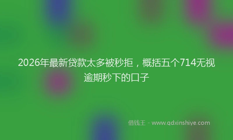 2026年最新贷款太多被秒拒，概括五个714无视逾期秒下的口子