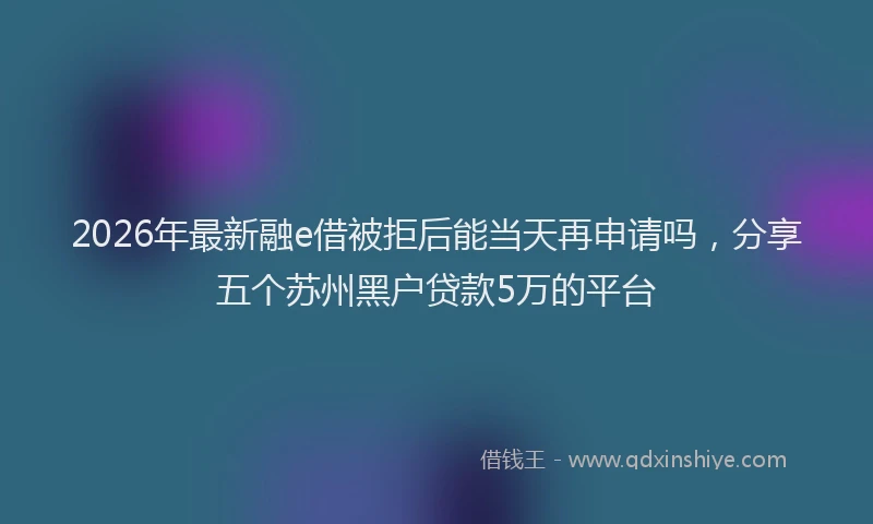 2026年最新融e借被拒后能当天再申请吗，分享五个苏州黑户贷款5万的平台