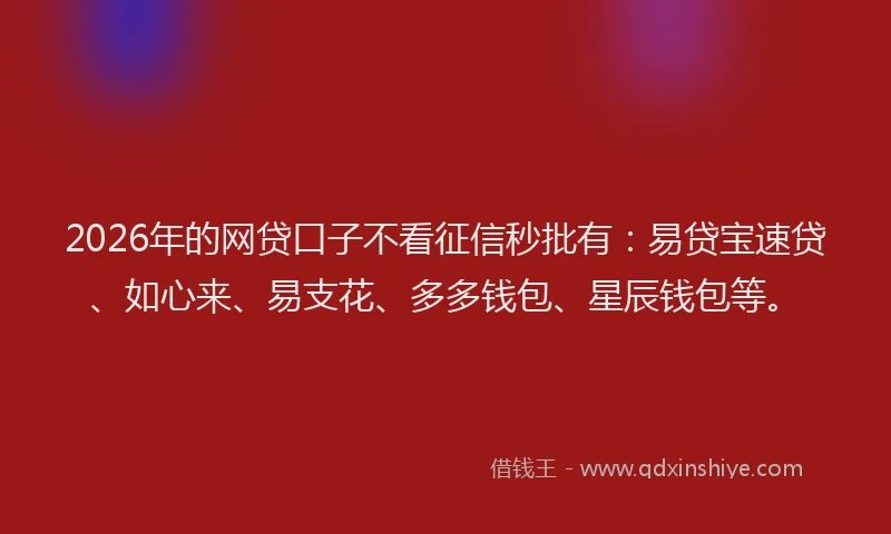 2026年的网贷口子不看征信秒批有：易贷宝速贷、如心来、易支花、多多钱包、星辰钱包等。