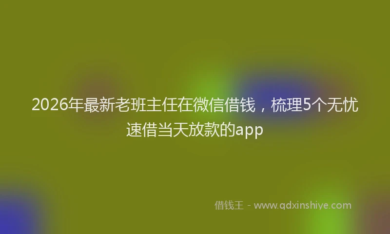 2026年最新老班主任在微信借钱，梳理5个无忧速借当天放款的app