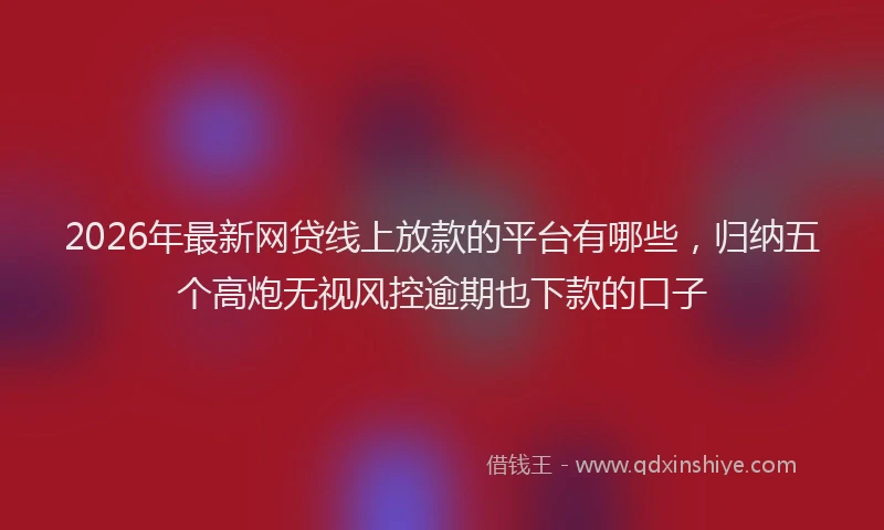 2026年最新网贷线上放款的平台有哪些，归纳五个高炮无视风控逾期也下款的口子