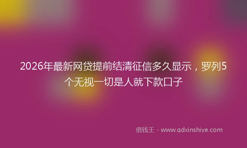 2026年最新网贷提前结清征信多久显示，罗列5个无视一切是人就下款口子