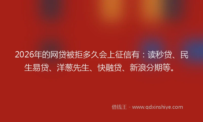 2026年的网贷被拒多久会上征信有：读秒贷、民生易贷、洋葱先生、快融贷、新浪分期等。