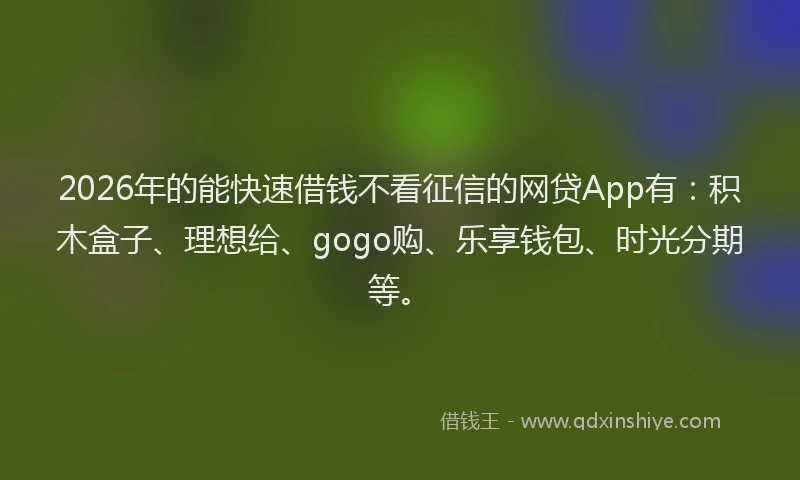 2026年的能快速借钱不看征信的网贷App有：积木盒子、理想给、gogo购、乐享钱包、时光分期等。