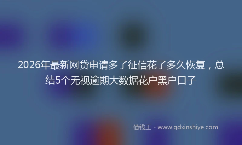 2026年最新网贷申请多了征信花了多久恢复，总结5个无视逾期大数据花户黑户口子