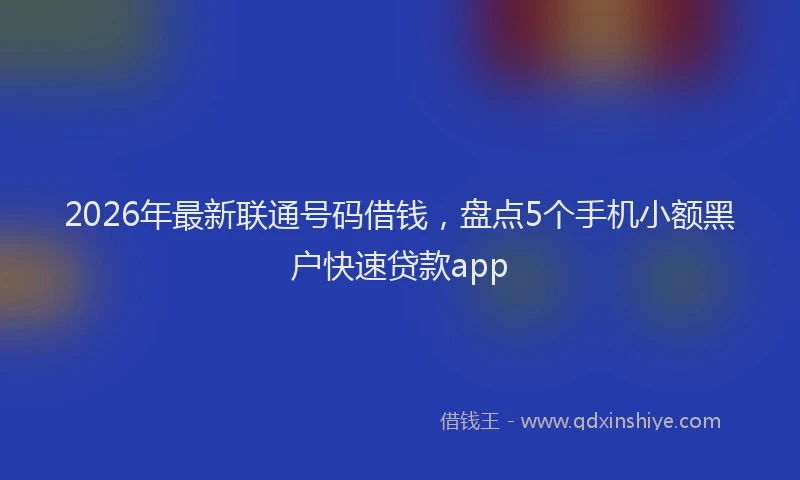 2026年最新联通号码借钱，盘点5个手机小额黑户快速贷款app