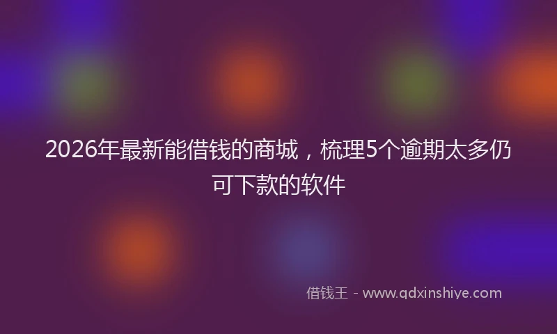 2026年最新能借钱的商城，梳理5个逾期太多仍可下款的软件