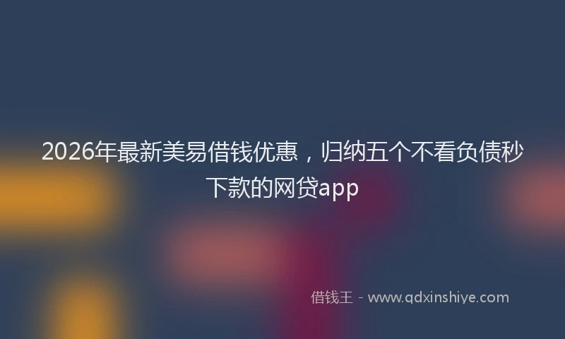2026年最新美易借钱优惠，归纳五个不看负债秒下款的网贷app