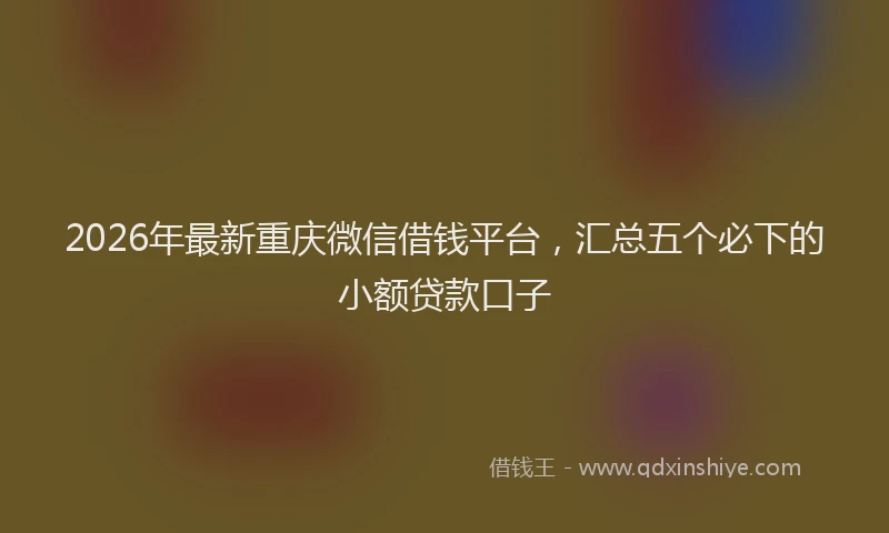 2026年最新重庆微信借钱平台，汇总五个必下的小额贷款口子