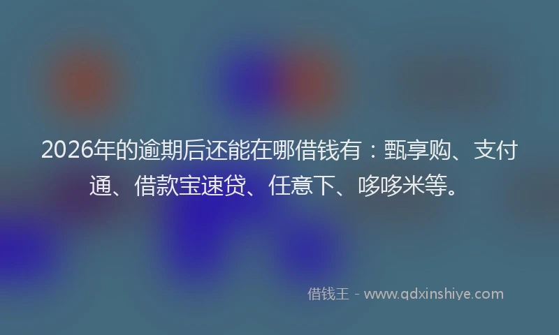 2026年的逾期后还能在哪借钱有：甄享购、支付通、借款宝速贷、任意下、哆哆米等。