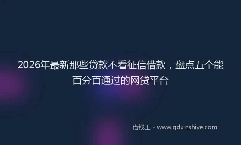 2026年最新那些贷款不看征信借款，盘点五个能百分百通过的网贷平台