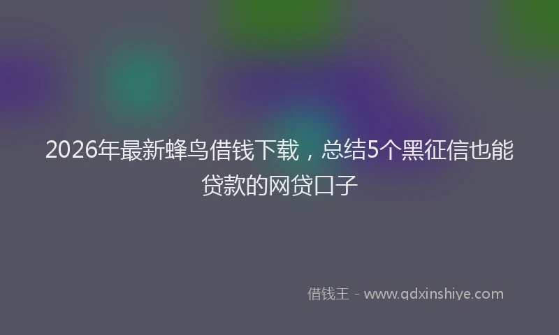 2026年最新蜂鸟借钱下载，总结5个黑征信也能贷款的网贷口子