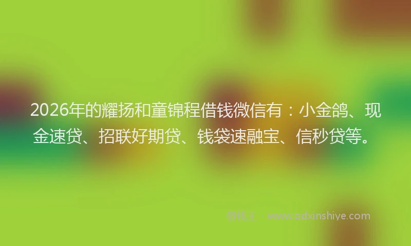 2026年的耀扬和童锦程借钱微信有：小金鸽、现金速贷、招联好期贷、钱袋速融宝、信秒贷等。
