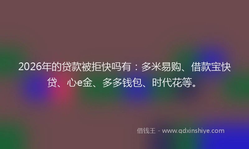 2026年的贷款被拒快吗有：多米易购、借款宝快贷、心e金、多多钱包、时代花等。