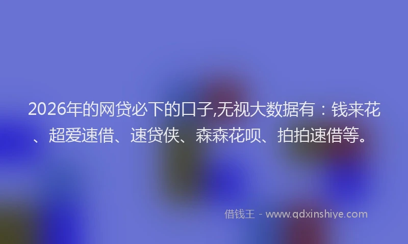 2026年的网贷必下的口子,无视大数据有：钱来花、超爱速借、速贷侠、森森花呗、拍拍速借等。
