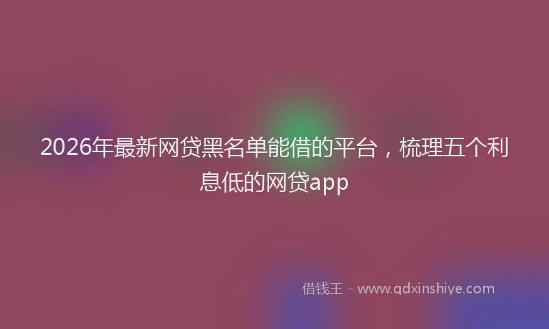 2026年最新网贷黑名单能借的平台，梳理五个利息低的网贷app