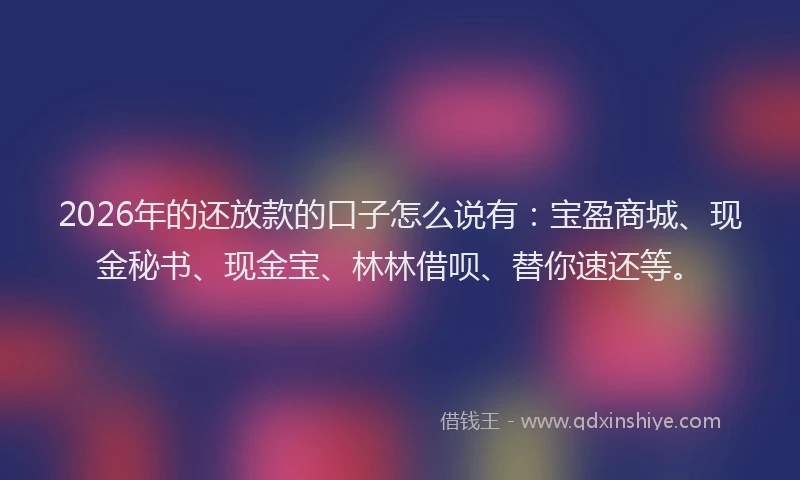 2026年的还放款的口子怎么说有：宝盈商城、现金秘书、现金宝、林林借呗、替你速还等。