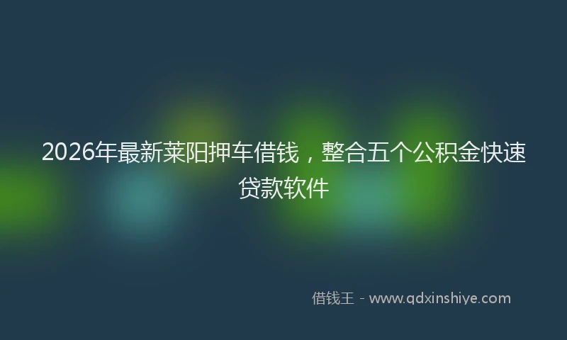 2026年最新莱阳押车借钱，整合五个公积金快速贷款软件