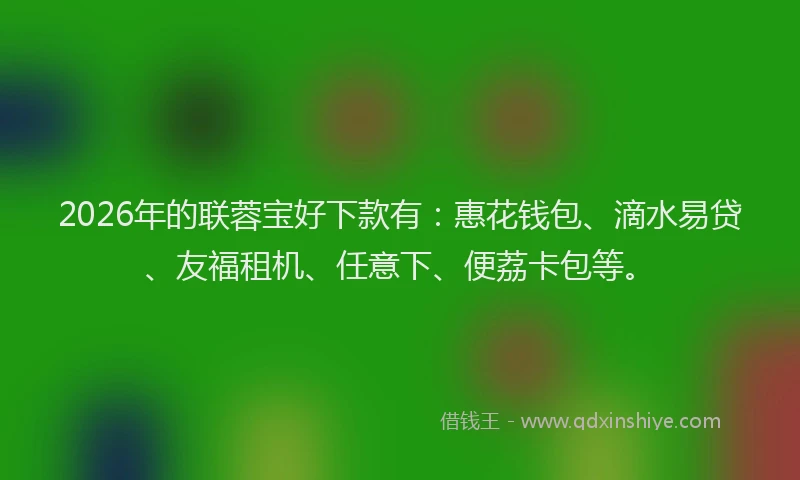 2026年的联蓉宝好下款有：惠花钱包、滴水易贷、友福租机、任意下、便荔卡包等。