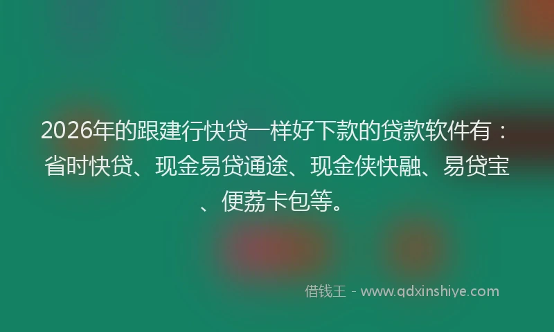 2026年的跟建行快贷一样好下款的贷款软件有：省时快贷、现金易贷通途、现金侠快融、易贷宝、便荔卡包等。