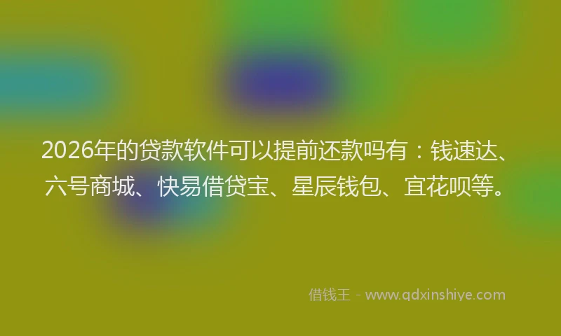 2026年的贷款软件可以提前还款吗有：钱速达、六号商城、快易借贷宝、星辰钱包、宜花呗等。